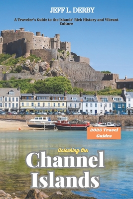 Unlocking the Channel Islands 2025: A Traveler's Guide to the Islands' Rich History and Vibrant Culture - Jeff L. Derby