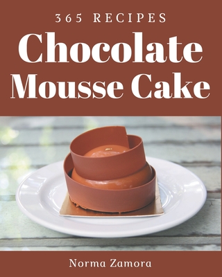 365 Chocolate Mousse Cake Recipes: A Chocolate Mousse Cake Cookbook for Effortless Meals - Norma Zamora