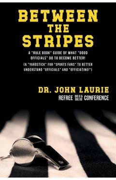 Poza produsului Between the Stripes: A Rule Book Guide of What Good Officials Do to Become Better! (a Yardstick for Sports Fans to Better Understand Officials and Off - John C. Laurie