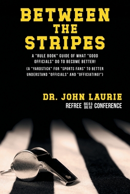Between the Stripes: A Rule Book Guide of What Good Officials Do to Become Better! (a Yardstick for Sports Fans to Better Understand Officials and Off - John C. Laurie