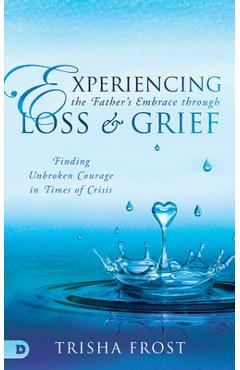 Coperta cărții 'Experiencing the Father's Embrace Through Loss and Grief: Finding Unbroken Courage in Times of Crisis - Trisha Frost'