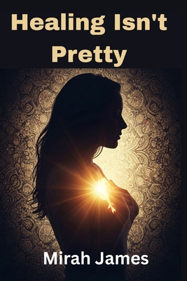 Healing Isn't Pretty: A Soulful Guide to Becoming Who You Were Always Meant to Be - Mirah James