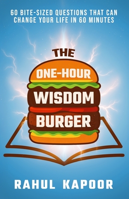 The One-Hour Wisdom Burger: 60 Bite-Sized Questions That Can Change Your Life in 60 Minutes - Rahul Kapoor
