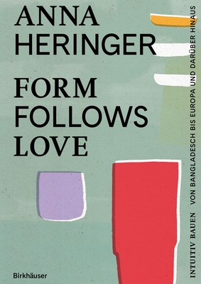 Form Follows Love: Intuitiv Bauen - Von Bangladesch Bis Europa Und Darüber Hinaus - Anna Heringer