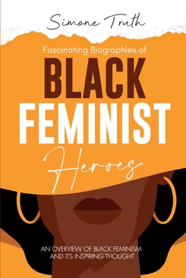 Fascinating Biographies of Black Feminist Heroes: An Overview of Black Feminism and Its Inspiring Thought - Simone Truth