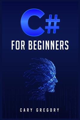 C# for Beginners: A Complete C# Programming Guide to Getting You Started Right Away! (2022 Crash Course for All) - Cary Gregory