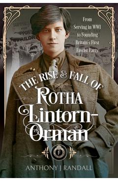 Poza produsului The Rise and Fall of Rotha Lintorn-Orman: From Serving in Wwi to Founding Britain's First Fascist Party - Anthony J. Randall
