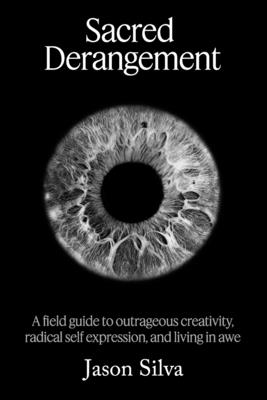Sacred Derangement: A field guide to outrageous creativity, radical self-expression and living in awe - Jason Silva
