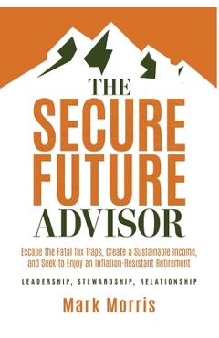 Poza produsului The Secure Future Advisor: Escape the Fatal Tax Traps, Create a Sustainable Income, and Seek to Enjoy an Inflation-Resistant Retirement - Mark Morris