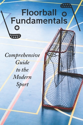 Floorball Fundamentals: Comprehensive Guide to the Modern Sport - Viggo Larsson