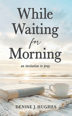 While Waiting for Morning: An Invitation to Pray - Denise J. Hughes
