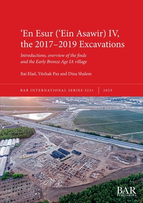 ʻEn Esur (ʻEin Asawir) IV, the 2017-2019 Excavations: Introductions, overview of the finds and the Early Bronze Age IA village - Itai Elad