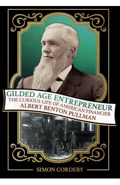 Poza produsului Gilded Age Entrepreneur: The Curious Life of American Financier Albert Benton Pullman - Simon Cordery