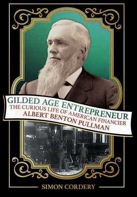 Gilded Age Entrepreneur: The Curious Life of American Financier Albert Benton Pullman - Simon Cordery