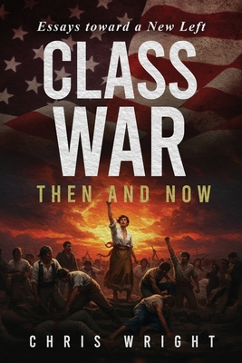 Class War, Then and Now: Essays toward a New Left - Chris Wright