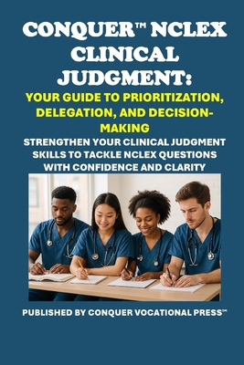 Conquer NCLEX Clinical Judgment: Your Guide to Prioritization, Delegation, and Decision-Making: Strengthen Your Clinical Judgment Skills to Tackle NCL - Philip Martin Mccaulay