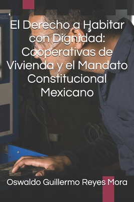 El Derecho a Habitar con Dignidad: Cooperativas de Vivienda y el Mandato Constitucional Mexicano - Oswaldo Guillermo Reyes Mora