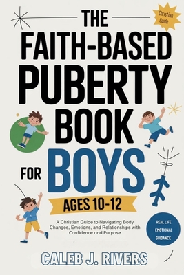 The Faith-Based Puberty Book for Boys Ages 10-12: A Christian Guide to Navigating Body Changes, Emotions, and Relationships with Confidence and Purpos - Caleb J. Rivers