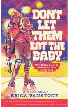 Coperta cărții 'Don't Let Them Eat the Baby: Why Roller Derby is the Greatest Sport Never Sold - Erica Vanstone'