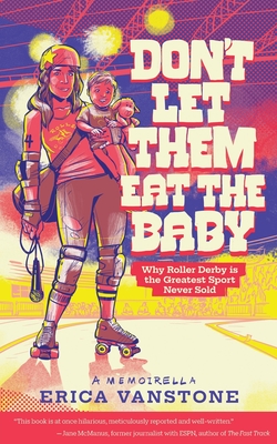 Don't Let Them Eat the Baby: Why Roller Derby is the Greatest Sport Never Sold - Erica Vanstone