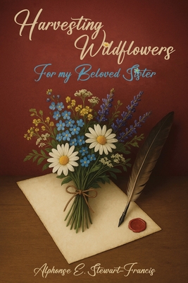 Harvesting Wildflowers: For my Beloved Sister - Alphonse E. Stewart-francis