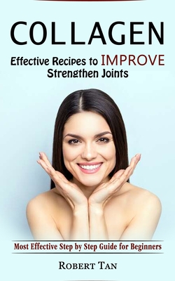 Collagen: Effective Recipes to Improve Strengthen Joints (Most Effective Step by Step Guide for Beginners) - Robert Tan