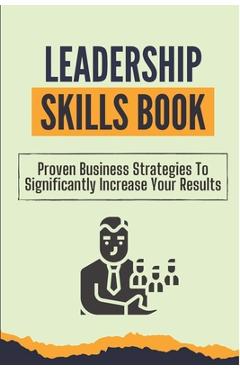 Poza produsului Leadership Skills Book: Proven Business Strategies To Significantly Increase Your Results: Beginner Leadership Training - Elwood Bottiggi