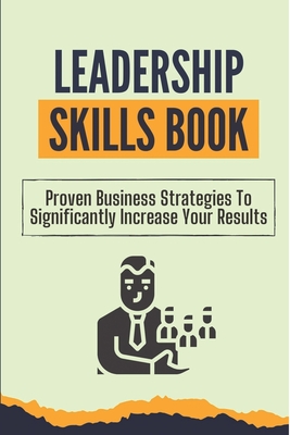 Leadership Skills Book: Proven Business Strategies To Significantly Increase Your Results: Beginner Leadership Training - Elwood Bottiggi