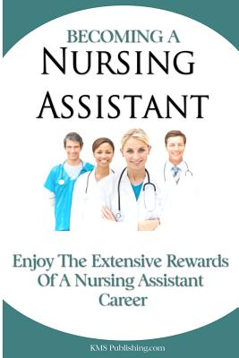 Becoming A Nursing Assistant: Enjoy The Extensive Rewards Of A Certified Nursing Assistant Career - M. S. Publishing Com