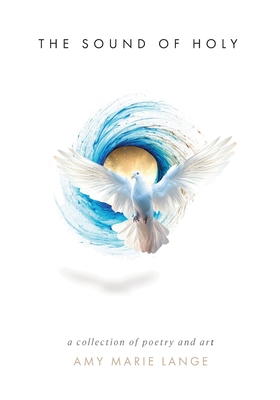 The Sound of Holy: A Collection of Poetry and Art - Amy Marie Lange