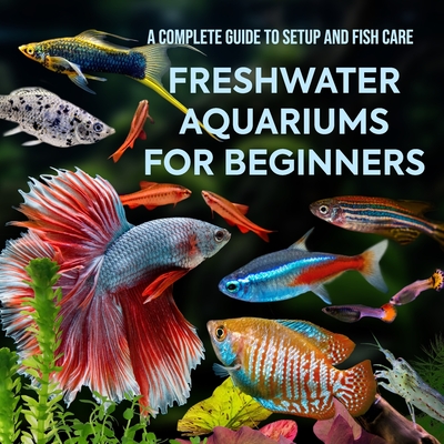 Freshwater Aquariums for Beginners: A Complete Guide to Setup and Fish Care - Tai Van Huynh
