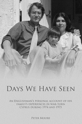Days We Have Seen: A personal account of an Englishman and his family's experiences in war-torn Cyprus during 1974 and 1975 - Peter Moore