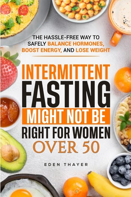 Intermittent Fasting Might NOT Be Right For Women Over 50: The Hassle-Free way to Safely Balance Hormones, Boost Energy, and Lose Weight - Eden Thayer