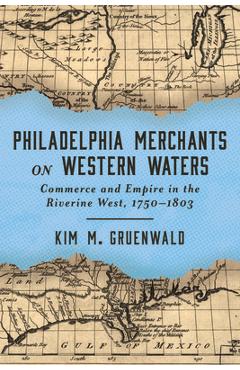 Poza produsului Philadelphia Merchants on Western Waters: Commerce and Empire in the Riverine West, 1750-1803 - Kim M. Gruenwald