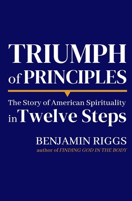 Triumph of Principles: A Story of American Spirituality in Twelve Steps - Ben Riggs