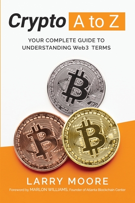 Crypto A to Z: Your Complete Guide to Understanding Web3 Terms: Your Guide to Understanding Web3 Terms - Larry D. Moore