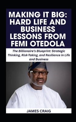 Making It Big: HARD LIFE AND BUSINESS LESSONS FROM FEMI OTEDOLA: The Billionaire's Blueprint: Strategic Thinking, Risk-Taking, and Resilience in Life - James Craig