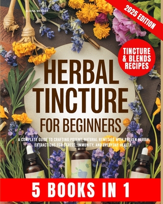 Herbal Tincture for Beginners: A Complete Guide to Crafting Potent, Natural Remedies with Proven Herbal Extractions for Stress, Immunity and Everyday - Alvina Wenger