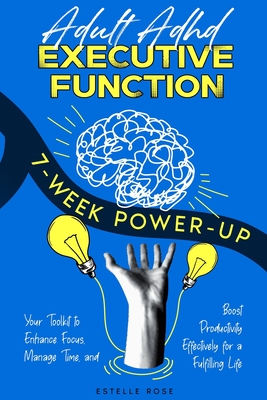 Adult ADHD Executive Function 7-Week Power-Up: Your Toolkit to Enhance Focus, Manage Time, and Boost Productivity Effectively for a Fulfilling Life - Estelle Rose