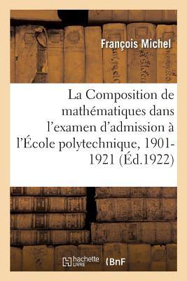 La Composition de Mathématiques Dans l'Examen d'Admission À l'École Polytechnique, 1901-1921: Exercices d'Application Du Cours de Mathématiques Spécia - François Michel