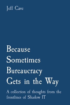 Because Sometimes Bureaucracy Gets in the Way: A collection of thoughts from the frontlines of Shadow IT - Jefferey S. Cave