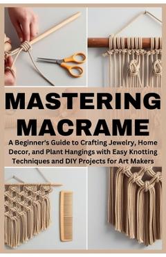 Coperta cărții 'Mastering Macrame: A Beginner's Guide to Crafting Jewelry, Home Decor, and Plant Hangings with Easy Knotting Techniques'