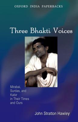 Three Bhakti Voices: Mirabai, Surdas, and Kabir in Their Times and Ours - John Stratton Hawley