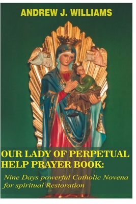 Our Lady of Perpetual Help Prayer Book: Nine Days powerful Catholic Novena for spiritual Restoration - Andrew J. Williams