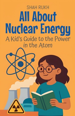 All About Nuclear Energy: A Kid's Guide to the Power in the Atom - Shah Rukh