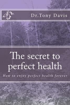 The secret to perfect health: How to enjoy perfect health forever - Tony Davis