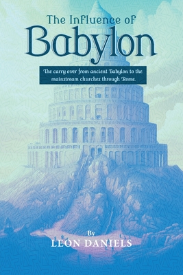 The Influence of Babylon: The carry over from ancient Babylon to the mainstream churches through Rome. - Leon Daniels