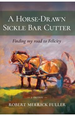 Coperta cărții 'A Horse-Drawn Sickle Bar Cutter: Finding My Road to Felicity - Robert Merrick Fuller'