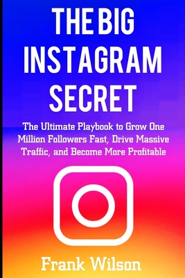 The Big Instagram Secret: The Ultimate Guide Playbook to Grow One Million Followers Fast, Drive Massive Traffic, and Become More Profitable - Frank Wilson