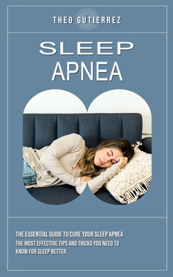 Sleep Apnea: The Essential Guide to Cure Your Sleep Apnea (The Most Effective Tips and Tricks You Need to Know for Sleep Better) - Theo Gutierrez